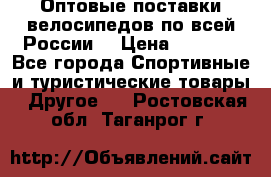 Оптовые поставки велосипедов по всей России  › Цена ­ 6 820 - Все города Спортивные и туристические товары » Другое   . Ростовская обл.,Таганрог г.